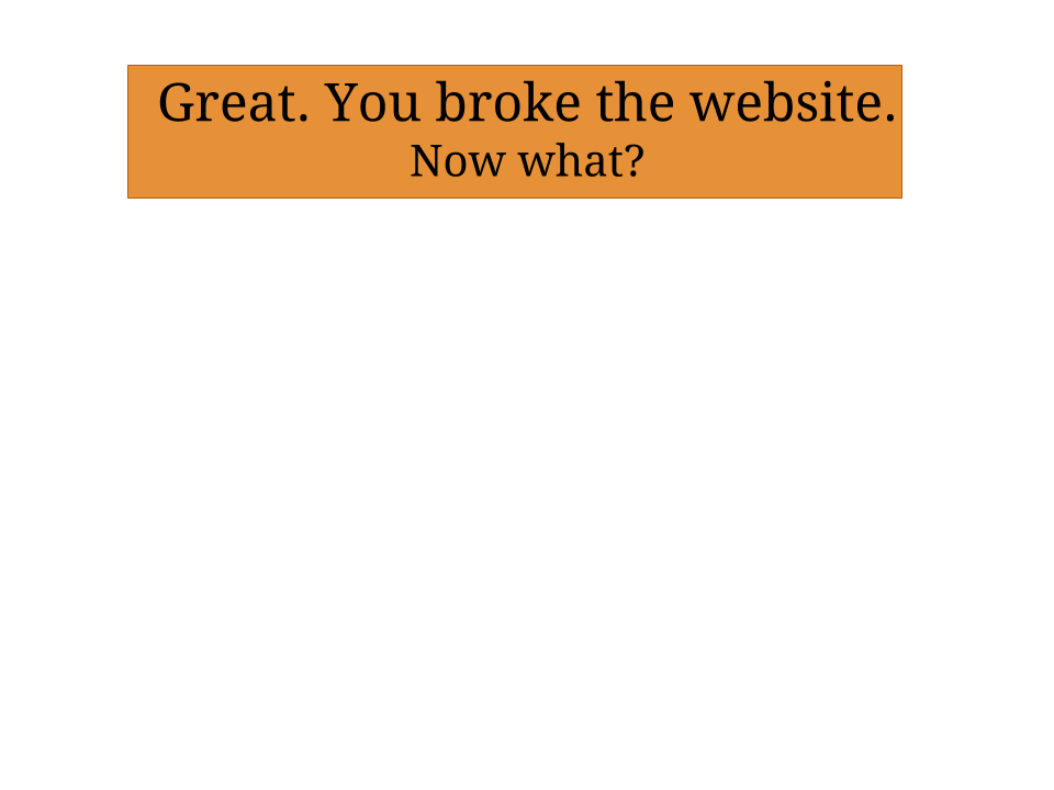 Great. Now you've done it! You've gone ahead and broken the website.